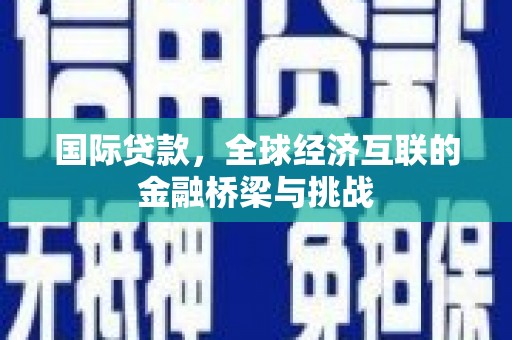 连云国际贷款，全球经济互联的金融桥梁与挑战