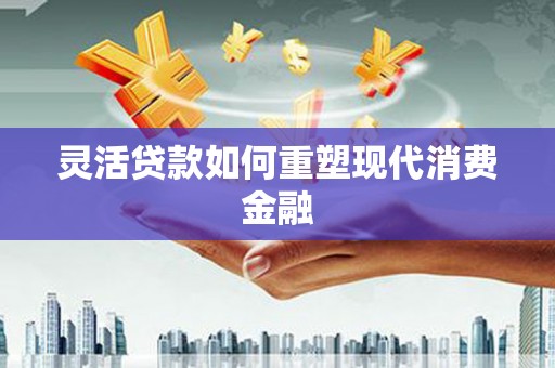 连云灵活贷款如何重塑现代消费金融
