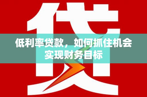 连云低利率贷款，如何抓住机会实现财务目标