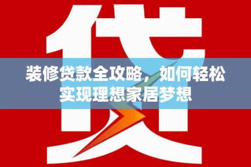 连云装修贷款全攻略，如何轻松实现理想家居梦想