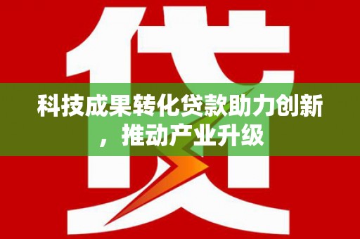 连云科技成果转化贷款助力创新，推动产业升级