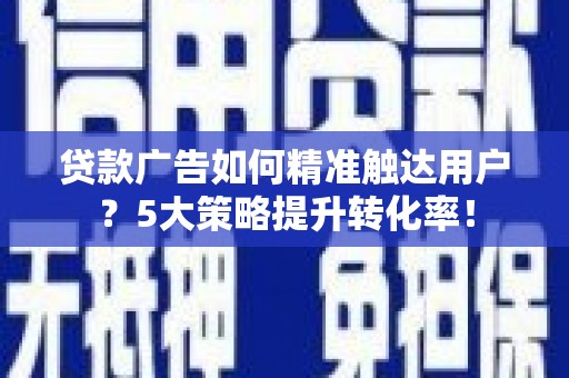 连云贷款广告如何精准触达用户？5大策略提升转化率！