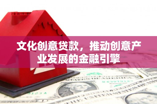 连云文化创意贷款，推动创意产业发展的金融引擎