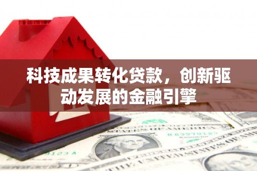 连云科技成果转化贷款，创新驱动发展的金融引擎