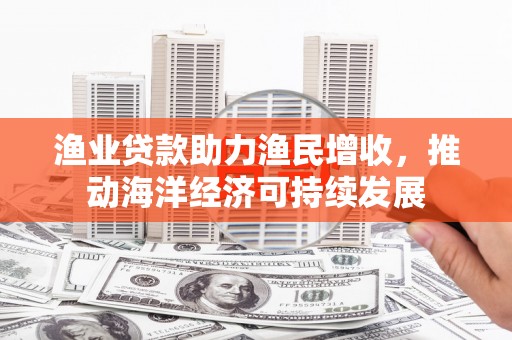 连云渔业贷款助力渔民增收，推动海洋经济可持续发展
