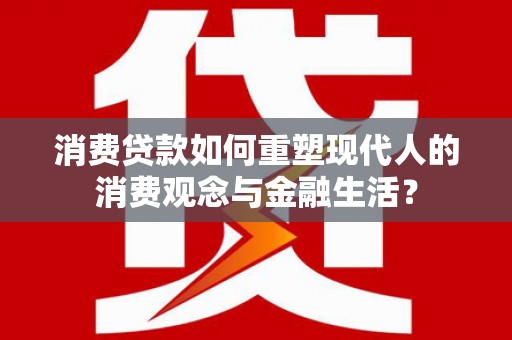 连云消费贷款如何重塑现代人的消费观念与金融生活？