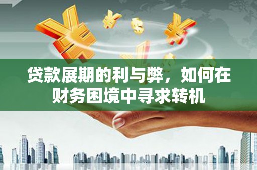 连云贷款展期的利与弊，如何在财务困境中寻求转机