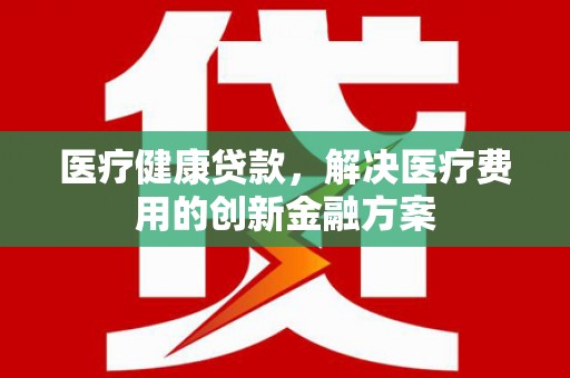 连云医疗健康贷款，解决医疗费用的创新金融方案