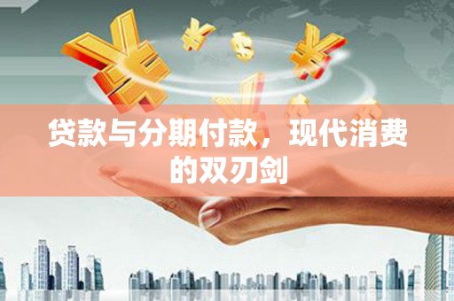 连云贷款与分期付款，现代消费的双刃剑