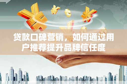 连云贷款口碑营销，如何通过用户推荐提升品牌信任度