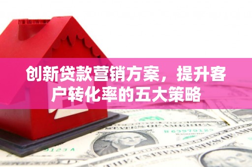 连云创新贷款营销方案，提升客户转化率的五大策略