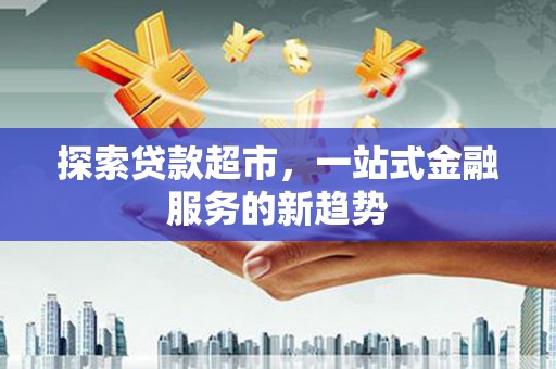 连云探索贷款超市，一站式金融服务的新趋势
