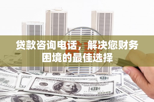 连云贷款咨询电话，解决您财务困境的最佳选择