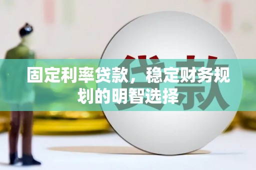 连云固定利率贷款，稳定财务规划的明智选择