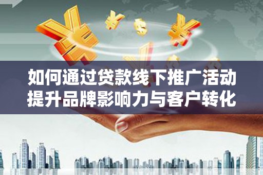 连云如何通过贷款线下推广活动提升品牌影响力与客户转化率