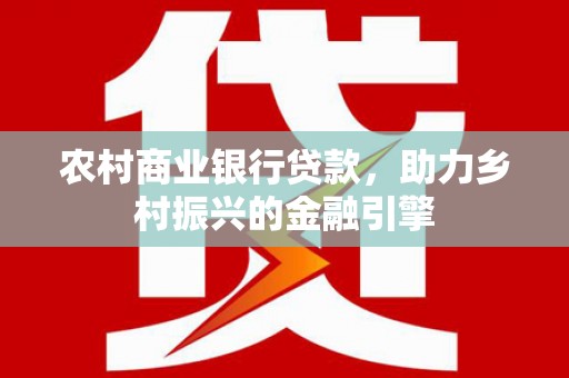 连云农村商业银行贷款，助力乡村振兴的金融引擎