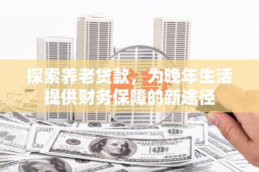 连云探索养老贷款，为晚年生活提供财务保障的新途径