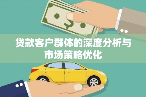连云贷款客户群体的深度分析与市场策略优化