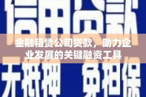 连云金融租赁公司贷款，助力企业发展的关键融资工具