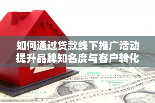 连云如何通过贷款线下推广活动提升品牌知名度与客户转化率