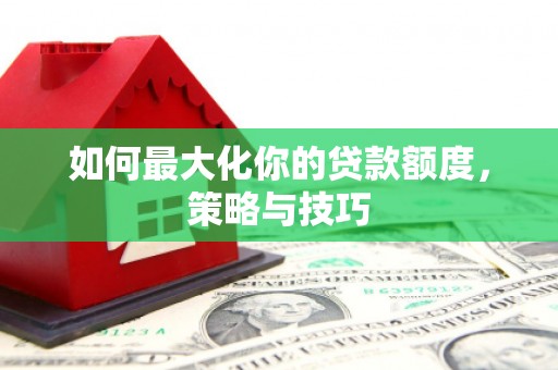 连云如何最大化你的贷款额度，策略与技巧
