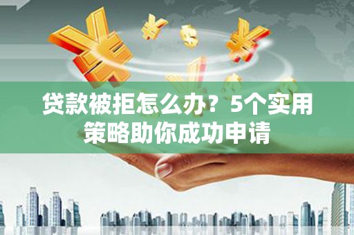 连云贷款被拒怎么办？5个实用策略助你成功申请