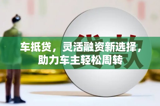 连云车抵贷，灵活融资新选择，助力车主轻松周转