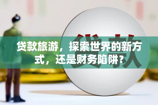 连云贷款旅游，探索世界的新方式，还是财务陷阱？