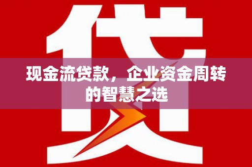 连云现金流贷款，企业资金周转的智慧之选