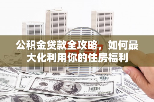连云公积金贷款全攻略，如何最大化利用你的住房福利