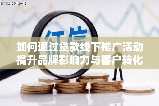 连云如何通过贷款线下推广活动提升品牌影响力与客户转化率