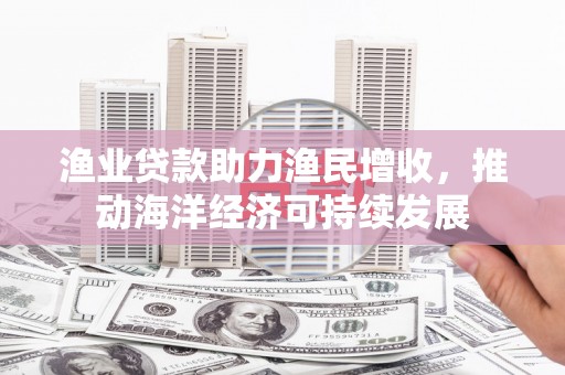 连云渔业贷款助力渔民增收，推动海洋经济可持续发展