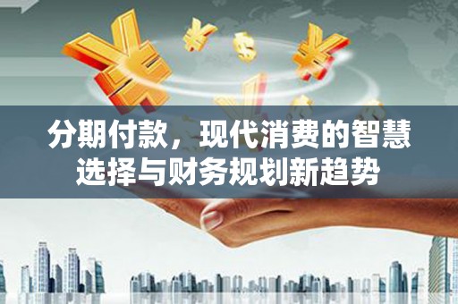 连云分期付款，现代消费的智慧选择与财务规划新趋势