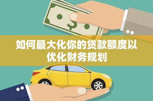 连云如何最大化你的贷款额度以优化财务规划