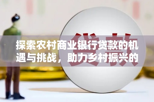 连云探索农村商业银行贷款的机遇与挑战，助力乡村振兴的金融引擎
