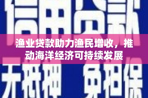 连云渔业贷款助力渔民增收，推动海洋经济可持续发展