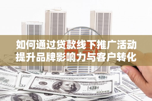 连云如何通过贷款线下推广活动提升品牌影响力与客户转化率