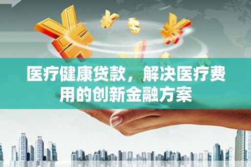 连云医疗健康贷款，解决医疗费用的创新金融方案
