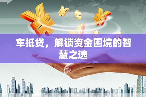 连云车抵贷，解锁资金困境的智慧之选