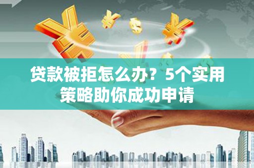 连云贷款被拒怎么办？5个实用策略助你成功申请
