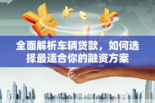 连云全面解析车辆贷款，如何选择最适合你的融资方案