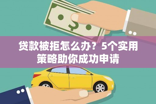 连云贷款被拒怎么办？5个实用策略助你成功申请