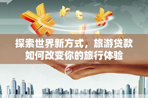 连云探索世界新方式，旅游贷款如何改变你的旅行体验