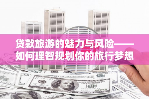 连云贷款旅游的魅力与风险——如何理智规划你的旅行梦想