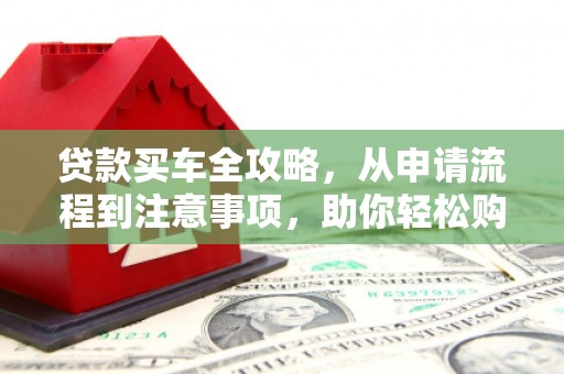 连云贷款买车全攻略，从申请流程到注意事项，助你轻松购车