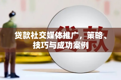 连云贷款社交媒体推广，策略、技巧与成功案例