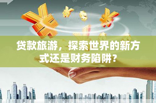 连云贷款旅游，探索世界的新方式还是财务陷阱？