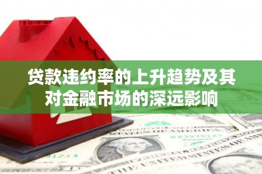 连云贷款违约率的上升趋势及其对金融市场的深远影响
